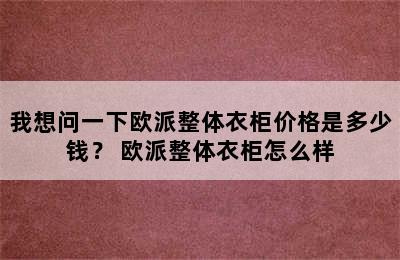 我想问一下欧派整体衣柜价格是多少钱？ 欧派整体衣柜怎么样